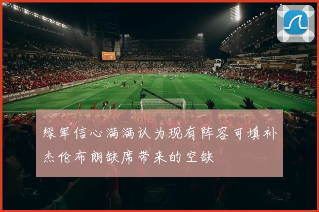 绿军信心满满认为现有阵容可填补杰伦布朗缺席带来的空缺