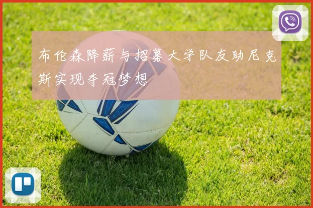 布伦森降薪与招募大学队友助尼克斯实现夺冠梦想